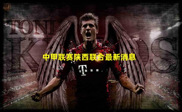 中甲联赛陕西联合最新消息