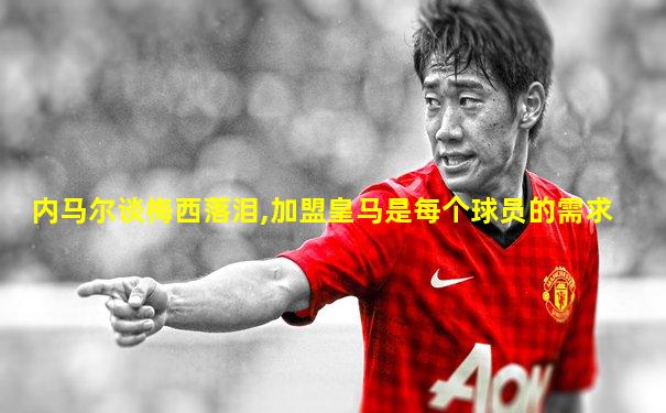 内马尔谈梅西落泪,加盟皇马是每个球员的需求