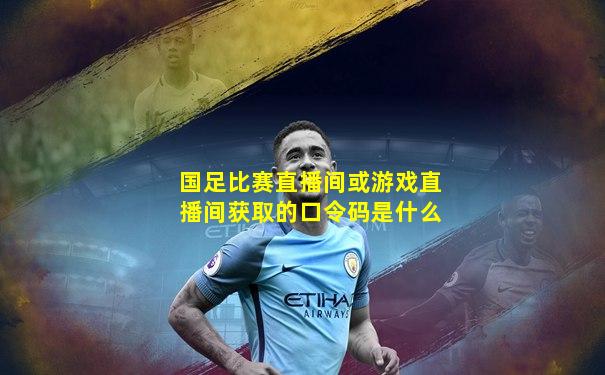 国足比赛直播间或游戏直播间获取的口令码是什么