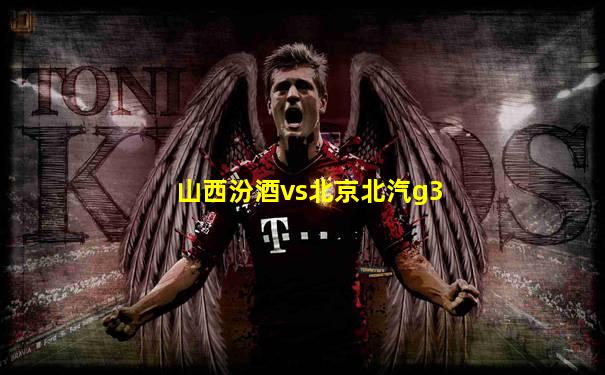 山西汾酒vs北京北汽g3