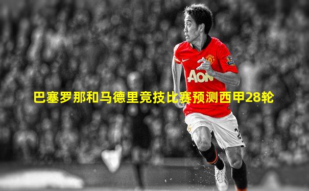 巴塞罗那和马德里竞技比赛预测西甲28轮