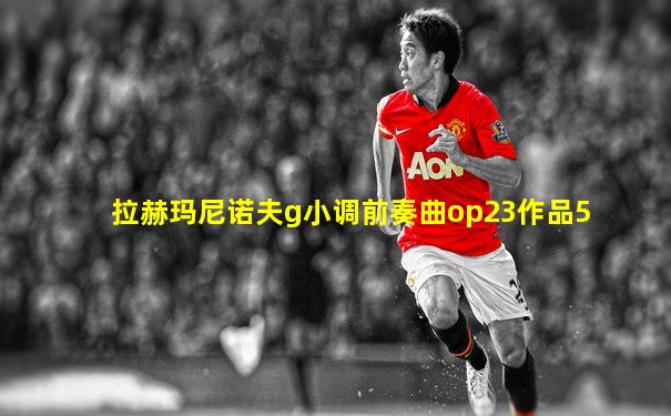 拉赫玛尼诺夫g小调前奏曲op23作品5