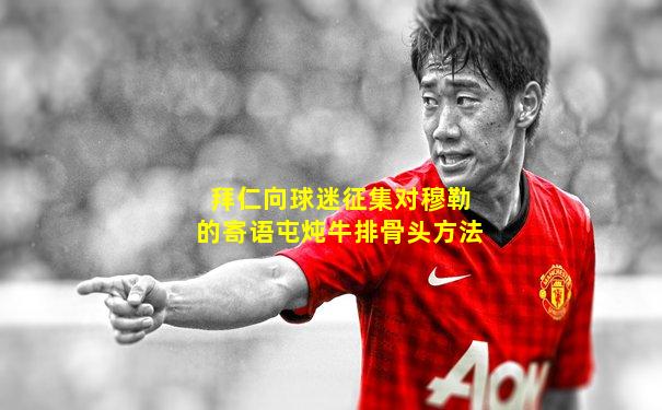 拜仁向球迷征集对穆勒的寄语屯炖牛排骨头方法
