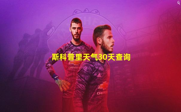 斯科普里天气30天查询