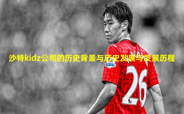 沙特kidz公司的历史背景与历史发展与发展历程