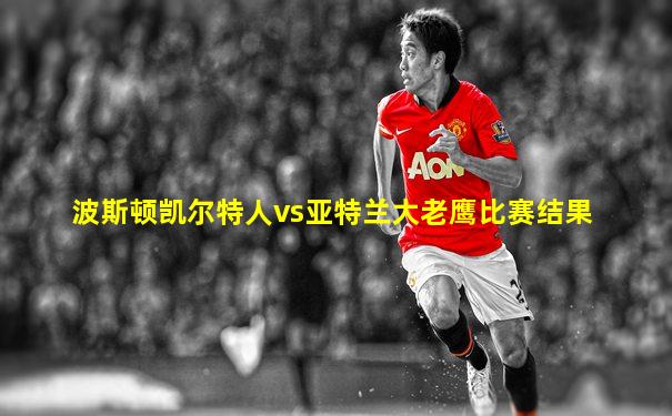 波斯顿凯尔特人vs亚特兰大老鹰比赛结果