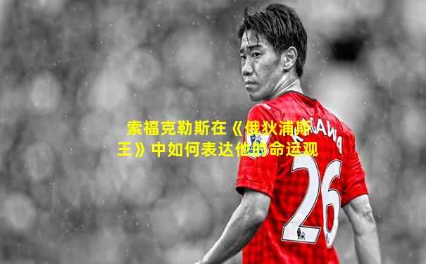索福克勒斯在《俄狄浦斯王》中如何表达他的命运观
