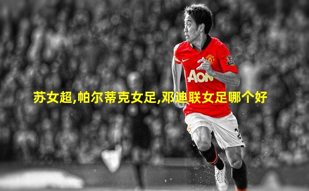 苏女超,帕尔蒂克女足,邓迪联女足哪个好