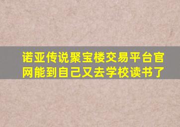 诺亚传说聚宝楼交易平台官网能到自己又去学校读书了