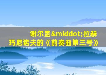 谢尔盖·拉赫玛尼诺夫的《前奏曲第三号》