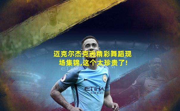 迈克尔杰克逊精彩舞蹈现场集锦,这个太珍贵了!