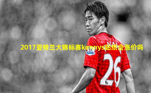 2017亚特兰大锦标赛kennys贴纸会涨价吗