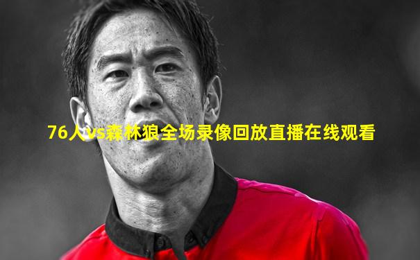 76人vs森林狼全场录像回放直播在线观看