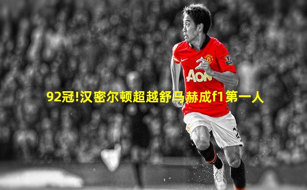 92冠!汉密尔顿超越舒马赫成f1第一人