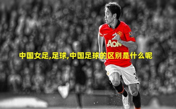 中国女足,足球,中国足球的区别是什么呢