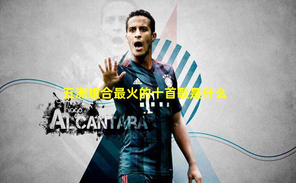 五洲组合最火的十首歌是什么