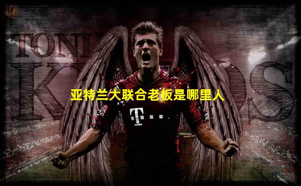 亚特兰大联合老板是哪里人