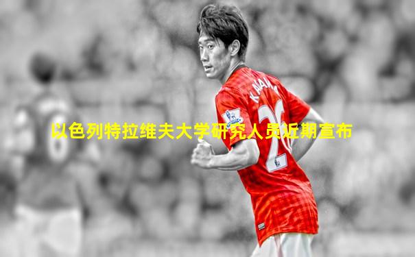 以色列特拉维夫大学研究人员近期宣布