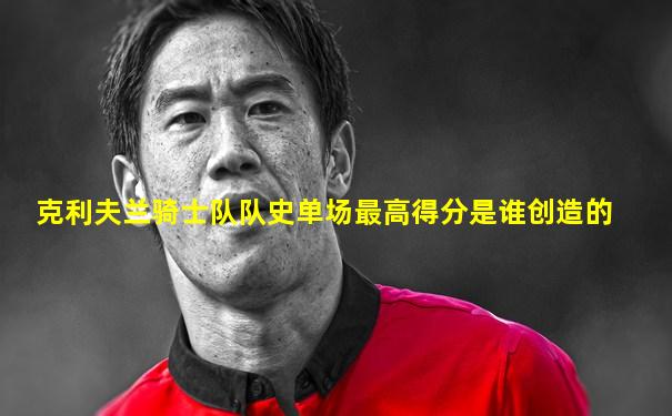 克利夫兰骑士队队史单场最高得分是谁创造的