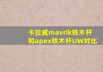 卡拉威mavrik铁木杆和apex铁木杆UW对比