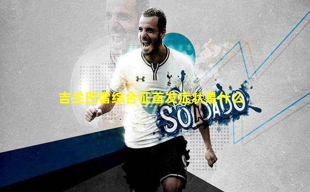吉兰巴雷综合征首发症状是什么