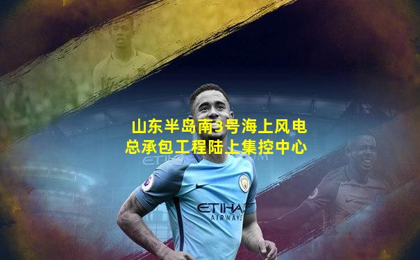 山东半岛南3号海上风电总承包工程陆上集控中心