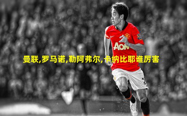 曼联,罗马诺,勒阿弗尔,卡纳比耶谁厉害