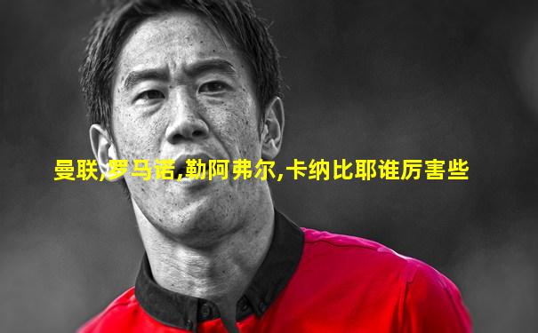 曼联,罗马诺,勒阿弗尔,卡纳比耶谁厉害些