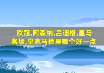 欧冠,阿森纳,吕迪格,皇马客场,皇家马德里哪个好一点