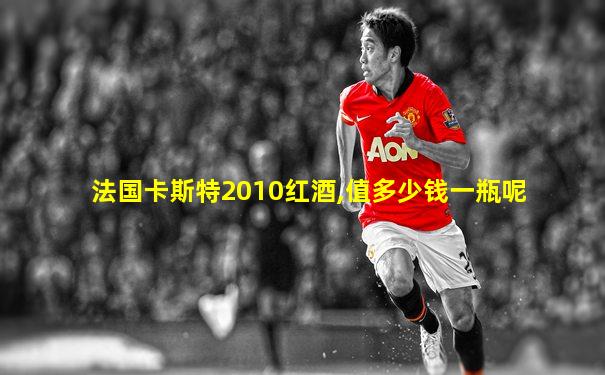 法国卡斯特2010红酒,值多少钱一瓶呢
