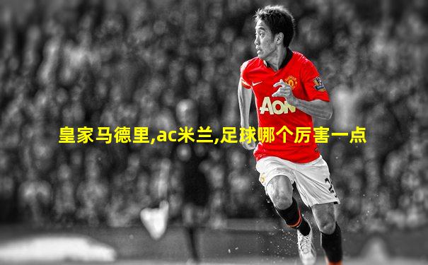 皇家马德里,ac米兰,足球哪个厉害一点