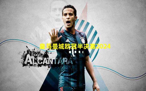 皇马曼城欧冠半决赛2024