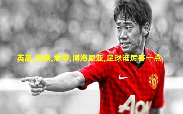 英超,曼联,意甲,博洛尼亚,足球谁厉害一点