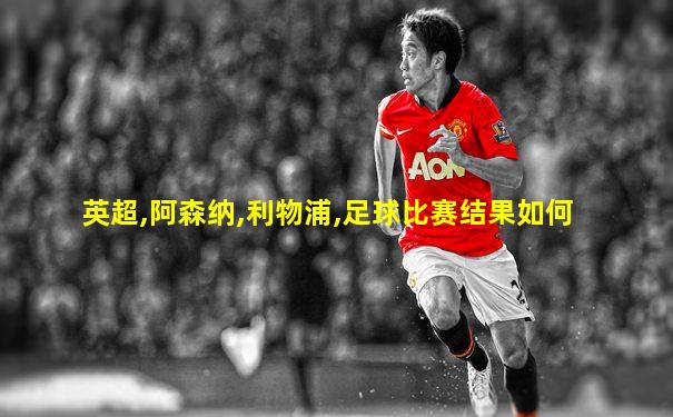 英超,阿森纳,利物浦,足球比赛结果如何