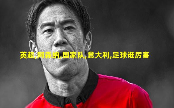 英超,阿森纳,国家队,意大利,足球谁厉害