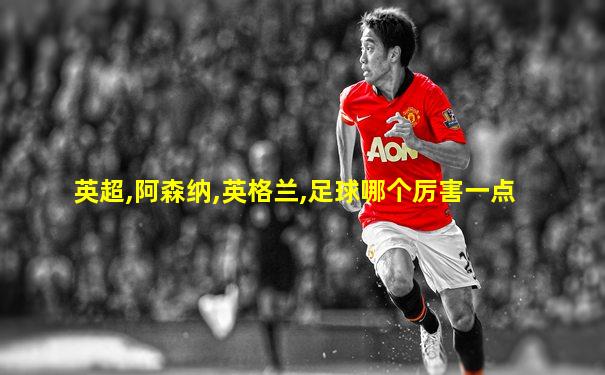 英超,阿森纳,英格兰,足球哪个厉害一点