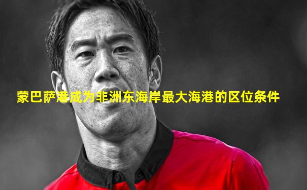 蒙巴萨港成为非洲东海岸最大海港的区位条件