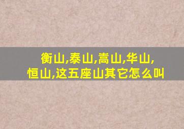 衡山,泰山,嵩山,华山,恒山,这五座山其它怎么叫