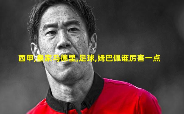 西甲,皇家马德里,足球,姆巴佩谁厉害一点