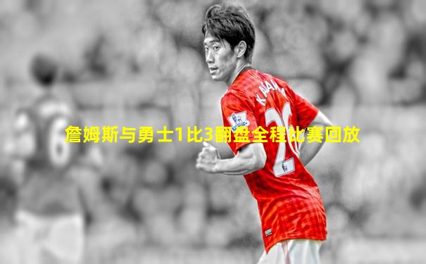 詹姆斯与勇士1比3翻盘全程比赛回放