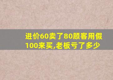 进价60卖了80顾客用假100来买,老板亏了多少