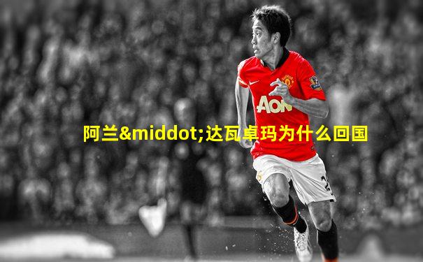 阿兰·达瓦卓玛为什么回国
