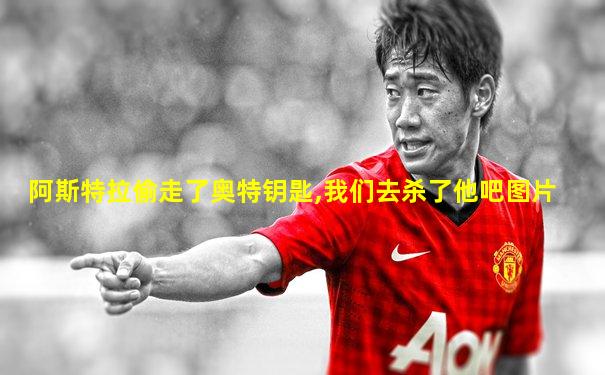 阿斯特拉偷走了奥特钥匙,我们去杀了他吧图片