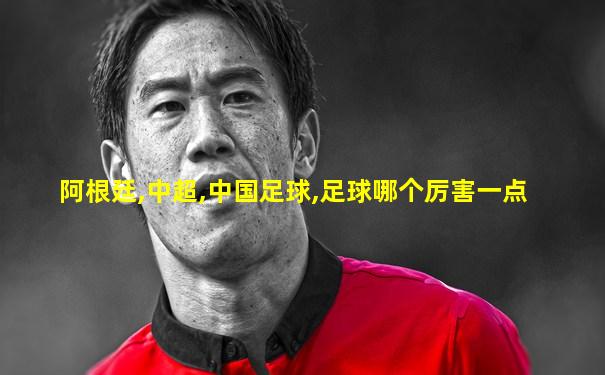 阿根廷,中超,中国足球,足球哪个厉害一点