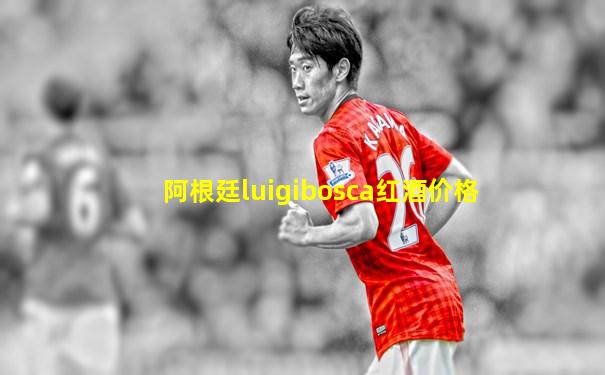 阿根廷luigibosca红酒价格